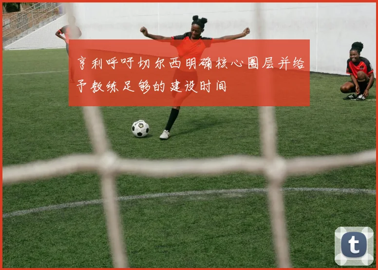 亨利呼吁切尔西明确核心圈层并给予教练足够的建设时间