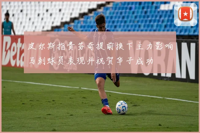 皮尔斯指责芬奇提前换下主力影响马刺球员表现并祝贺华子成功