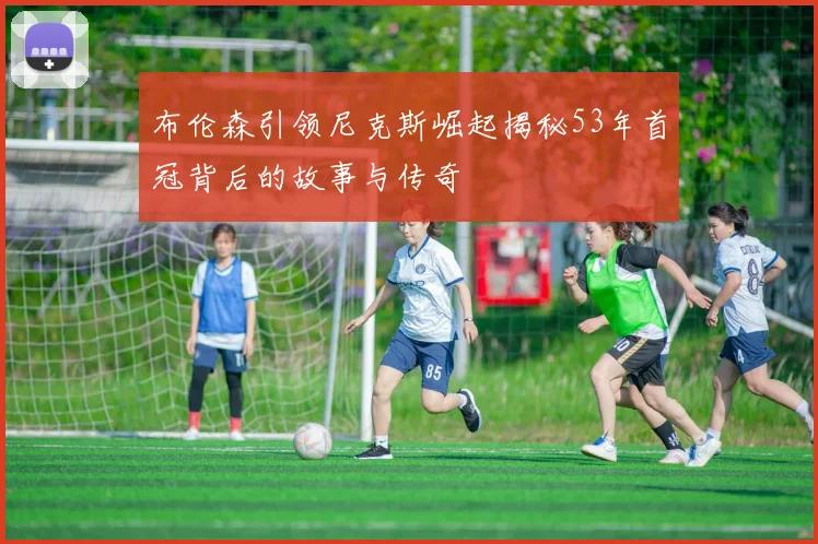 布伦森引领尼克斯崛起揭秘53年首冠背后的故事与传奇