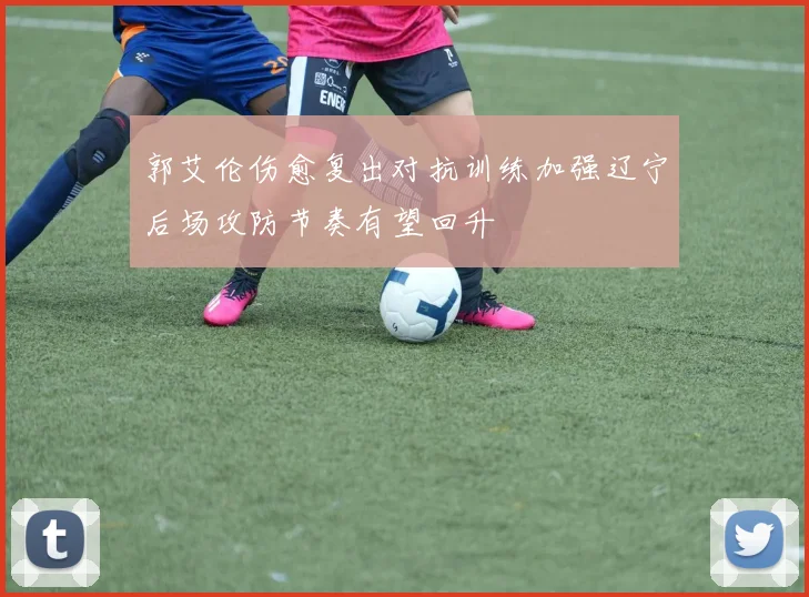 郭艾伦伤愈复出对抗训练加强辽宁后场攻防节奏有望回升