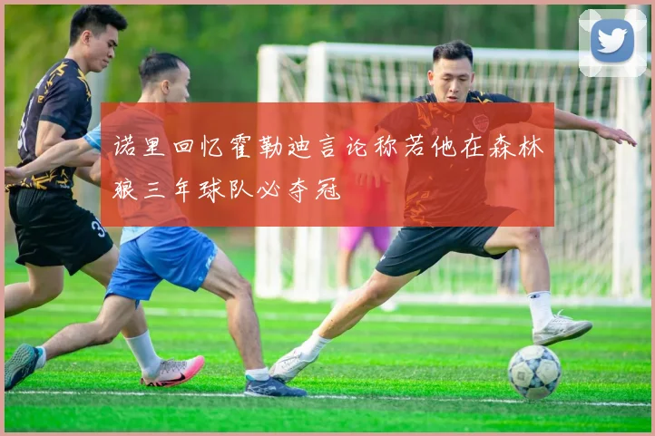 诺里回忆霍勒迪言论称若他在森林狼三年球队必夺冠