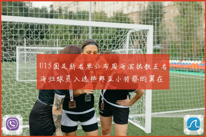 U15国足新名单公布周海滨执教五名海归球员入选热那亚小将蔡昀翼在列