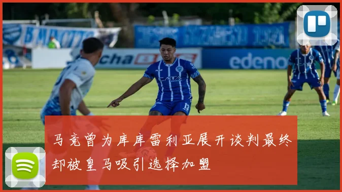 马竞曾为库库雷利亚展开谈判最终却被皇马吸引选择加盟