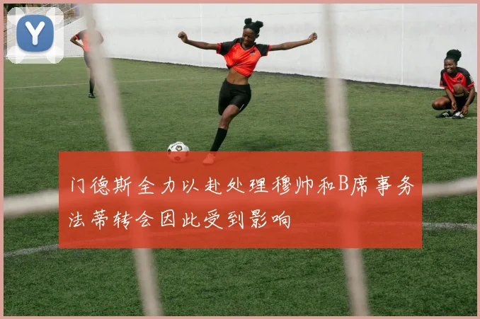 门德斯全力以赴处理穆帅和B席事务法蒂转会因此受到影响