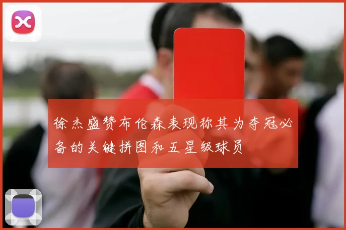 徐杰盛赞布伦森表现称其为夺冠必备的关键拼图和五星级球员