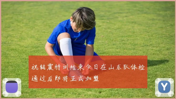 祝铭震特训结束今日在山东队体检通过后即将正式加盟