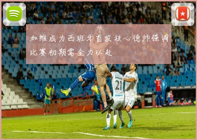 加维成为西班牙首发核心德帅强调比赛初期需全力以赴