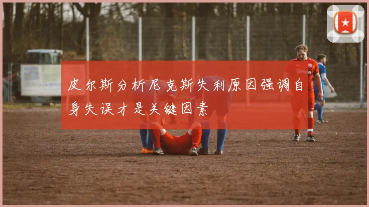 皮尔斯分析尼克斯失利原因强调自身失误才是关键因素
