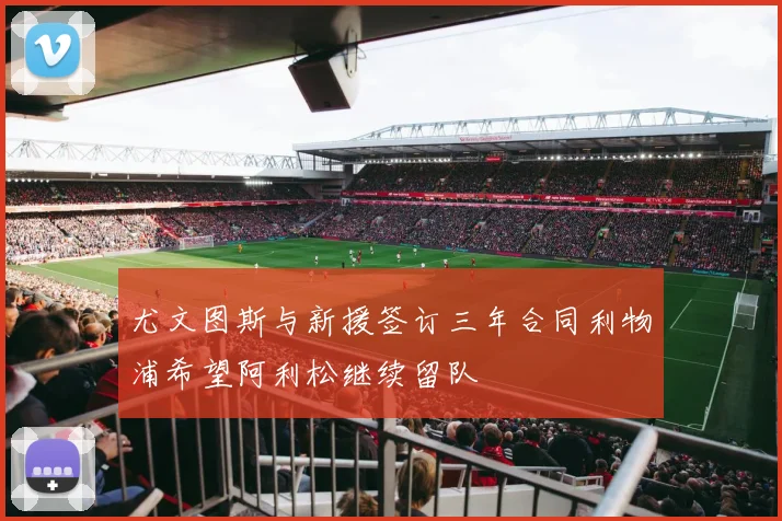 尤文图斯与新援签订三年合同利物浦希望阿利松继续留队