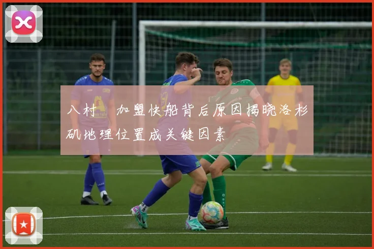 八村塁加盟快船背后原因揭晓洛杉矶地理位置成关键因素