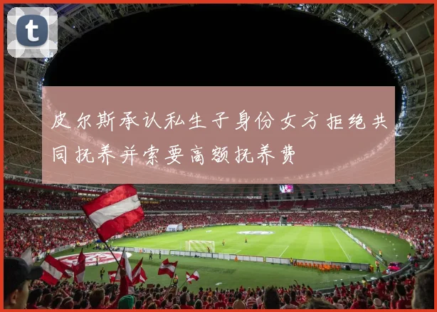 皮尔斯承认私生子身份女方拒绝共同抚养并索要高额抚养费