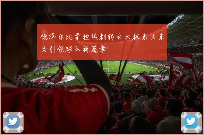 德泽尔比掌控热刺转会大权亲力亲为引领球队新篇章
