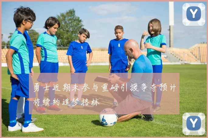 勇士近期未参与重磅引援争夺预计将续约追梦格林