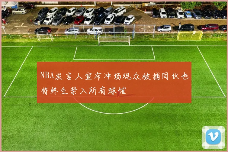 NBA发言人宣布冲场观众被捕同伙也将终生禁入所有球馆