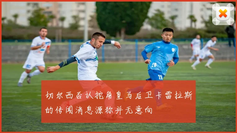 切尔西否认挖角皇马后卫卡雷拉斯的传闻消息源称并无意向