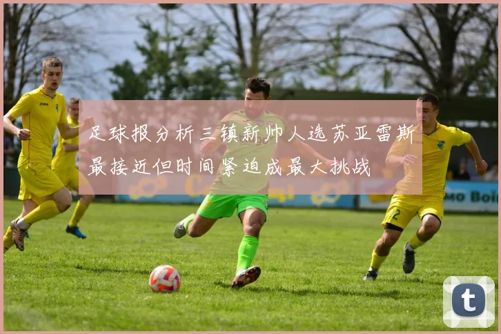 足球报分析三镇新帅人选苏亚雷斯最接近但时间紧迫成最大挑战