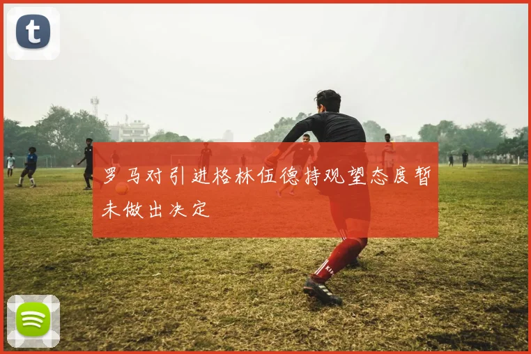 罗马对引进格林伍德持观望态度暂未做出决定