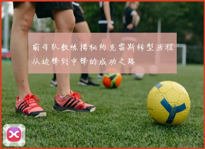 前母队教练揭秘约克雷斯转型历程从边锋到中锋的成功之路