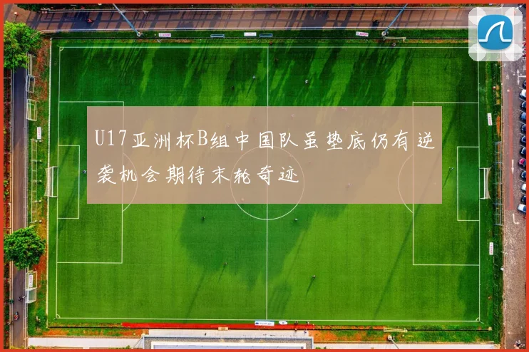 U17亚洲杯B组中国队虽垫底仍有逆袭机会期待末轮奇迹