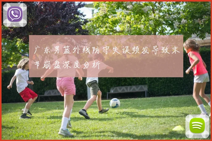 广东男篮外线防守失误频发导致末节崩盘深度分析