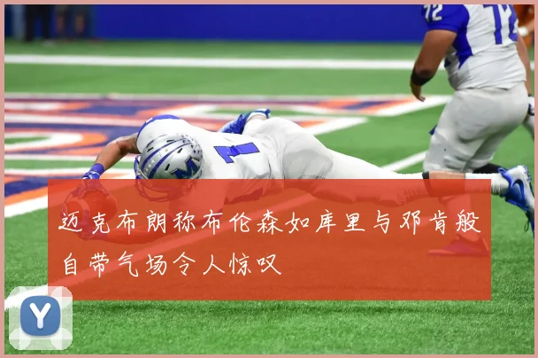 迈克布朗称布伦森如库里与邓肯般自带气场令人惊叹
