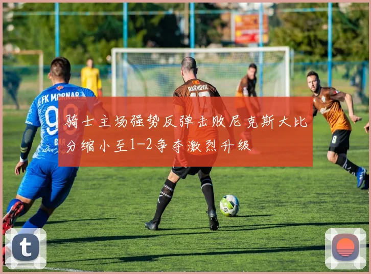 骑士主场强势反弹击败尼克斯大比分缩小至1-2争夺激烈升级