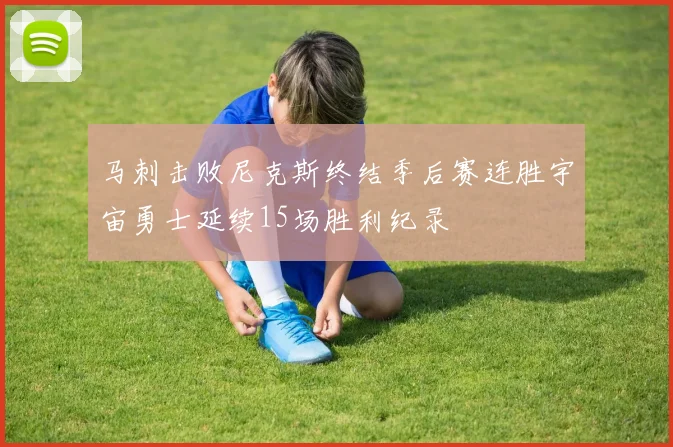 马刺击败尼克斯终结季后赛连胜宇宙勇士延续15场胜利纪录