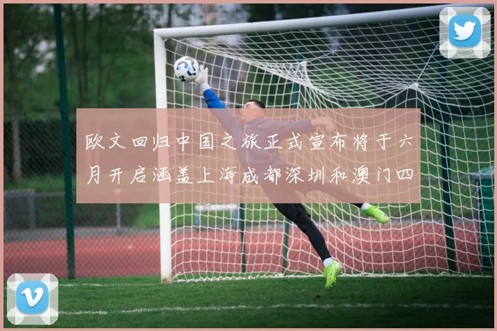 欧文回归中国之旅正式宣布将于六月开启涵盖上海成都深圳和澳门四大城市